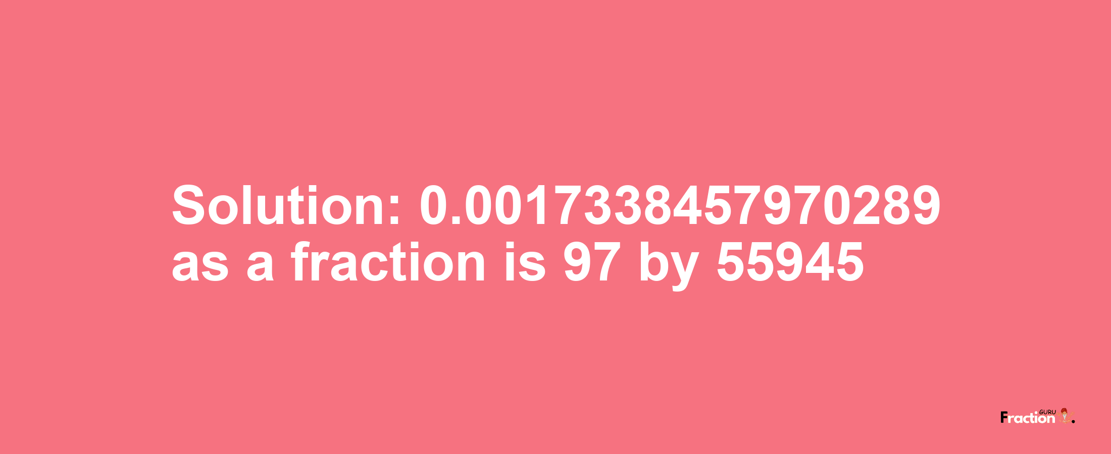 Solution:0.0017338457970289 as a fraction is 97/55945